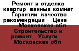 Ремонт и отделка квартир, ванных комнат . Гарантии, качество, рекомендации. › Цена ­ 100 - Московская обл. Строительство и ремонт » Услуги   . Московская обл.